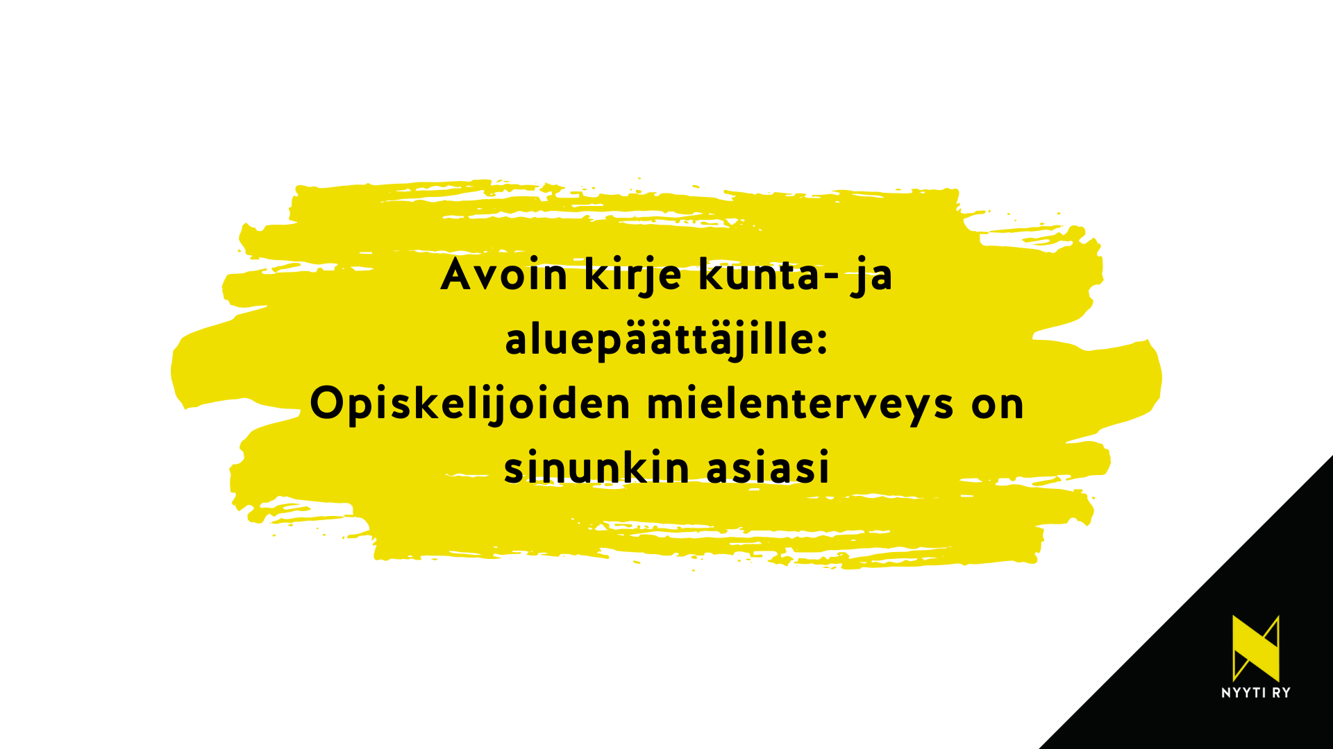 Valkopohjainen vaakakuva, jonka oikea alakulma on musta. Mustalla alueella Nyyti ry:n tunnus. Keskellä kuvaa keltaisella maalisudilla maalattuna teksti: Avoin kirje kunta- ja aluepäättäjille: Opiskelijoiden mielenterveys on sinunkin asiasi.